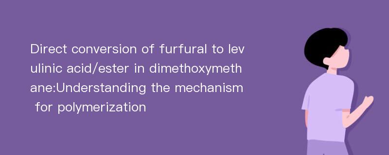 Direct conversion of furfural to levulinic acid/ester in dimethoxymethane:Understanding the mechanism for polymerization