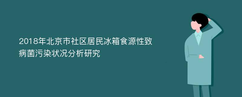 2018年北京市社区居民冰箱食源性致病菌污染状况分析研究