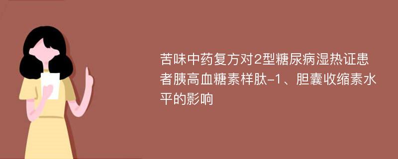 苦味中药复方对2型糖尿病湿热证患者胰高血糖素样肽-1、胆囊收缩素水平的影响