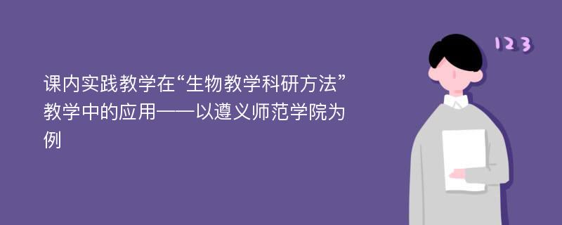 课内实践教学在“生物教学科研方法”教学中的应用——以遵义师范学院为例