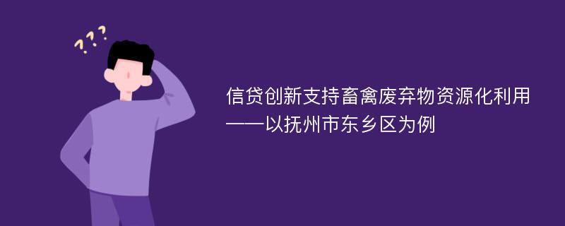 信贷创新支持畜禽废弃物资源化利用——以抚州市东乡区为例