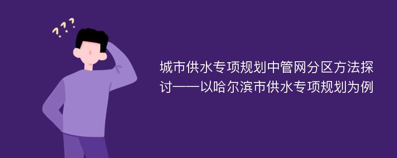 城市供水专项规划中管网分区方法探讨——以哈尔滨市供水专项规划为例