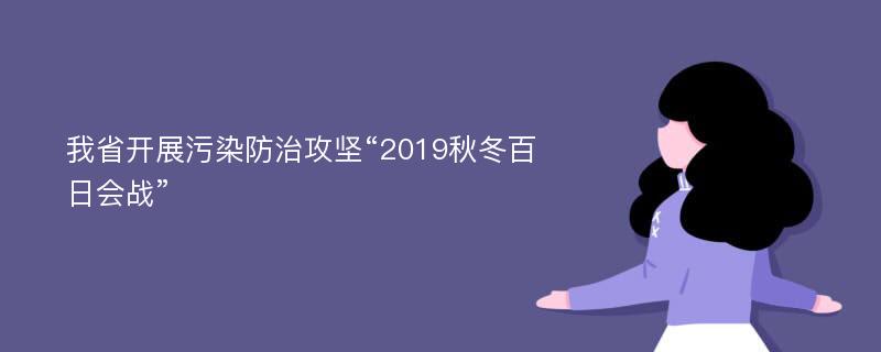 我省开展污染防治攻坚“2019秋冬百日会战”