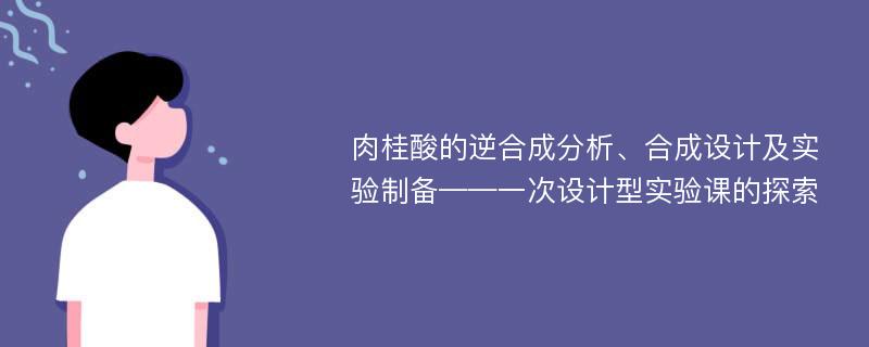 肉桂酸的逆合成分析、合成设计及实验制备——一次设计型实验课的探索