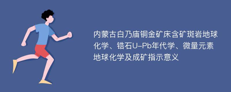 内蒙古白乃庙铜金矿床含矿斑岩地球化学、锆石U-Pb年代学、微量元素地球化学及成矿指示意义