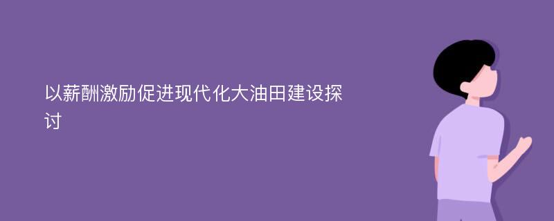 以薪酬激励促进现代化大油田建设探讨