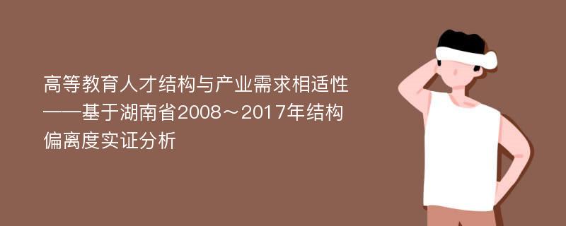 高等教育人才结构与产业需求相适性——基于湖南省2008～2017年结构偏离度实证分析