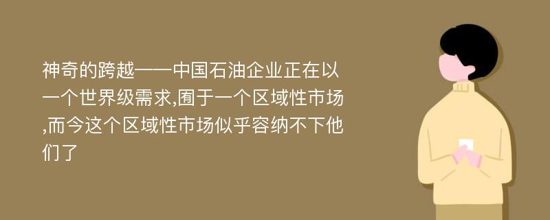 神奇的跨越——中国石油企业正在以一个世界级需求,囿于一个区域性市场,而今这个区域性市场似乎容纳不下他们了