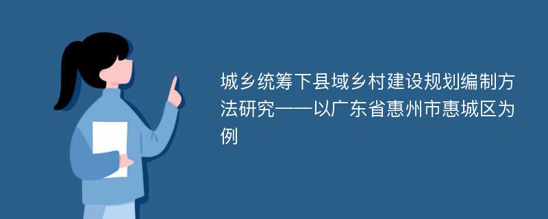 城乡统筹下县域乡村建设规划编制方法研究——以广东省惠州市惠城区为例