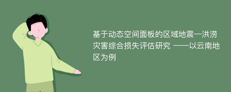 基于动态空间面板的区域地震—洪涝灾害综合损失评估研究 ——以云南地区为例