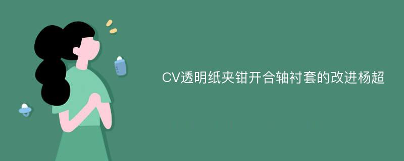 CV透明纸夹钳开合轴衬套的改进杨超