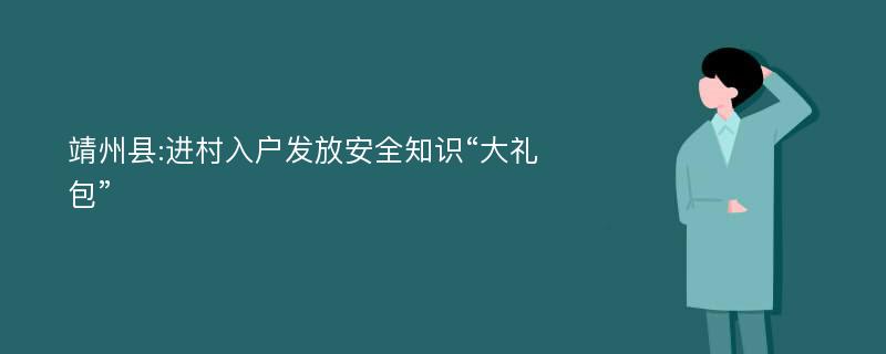 靖州县:进村入户发放安全知识“大礼包”