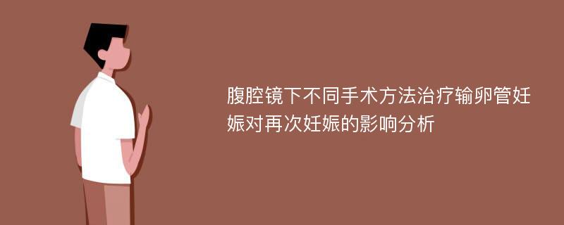 腹腔镜下不同手术方法治疗输卵管妊娠对再次妊娠的影响分析