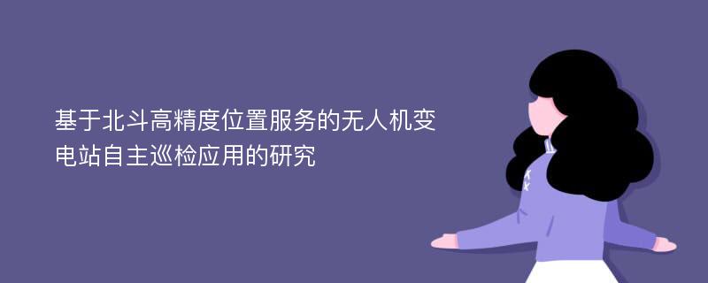 基于北斗高精度位置服务的无人机变电站自主巡检应用的研究