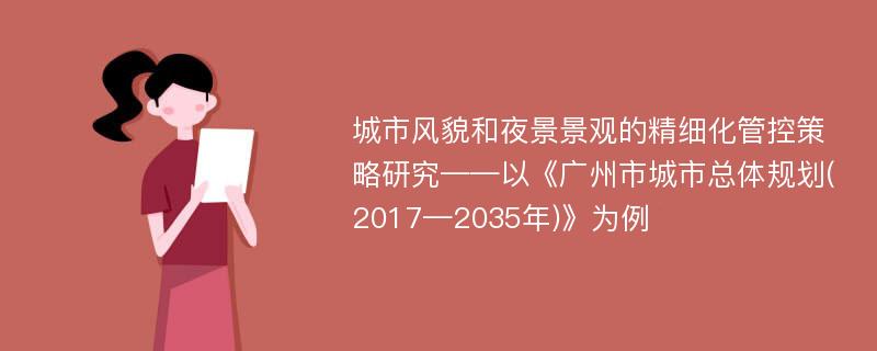 城市风貌和夜景景观的精细化管控策略研究——以《广州市城市总体规划(2017—2035年)》为例