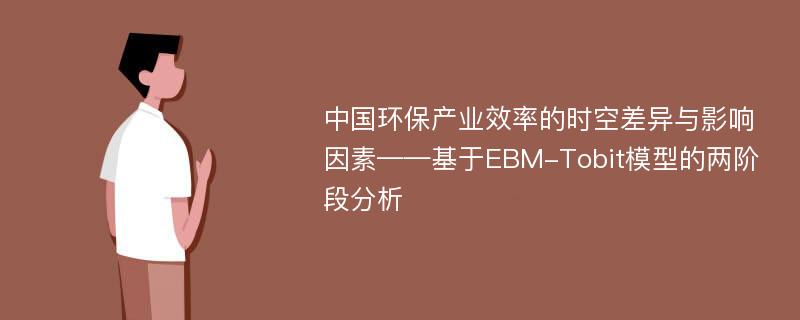 中国环保产业效率的时空差异与影响因素——基于EBM-Tobit模型的两阶段分析