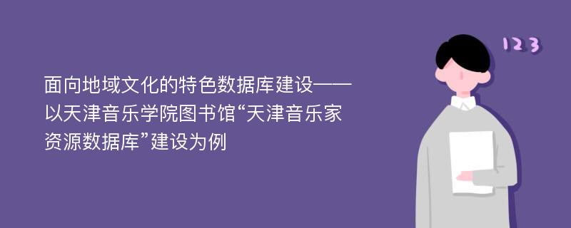 面向地域文化的特色数据库建设——以天津音乐学院图书馆“天津音乐家资源数据库”建设为例