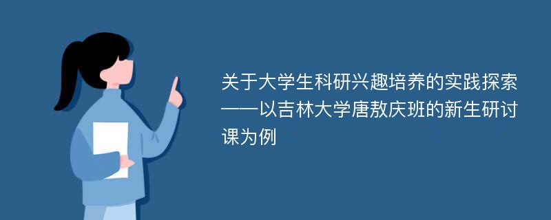 关于大学生科研兴趣培养的实践探索——以吉林大学唐敖庆班的新生研讨课为例