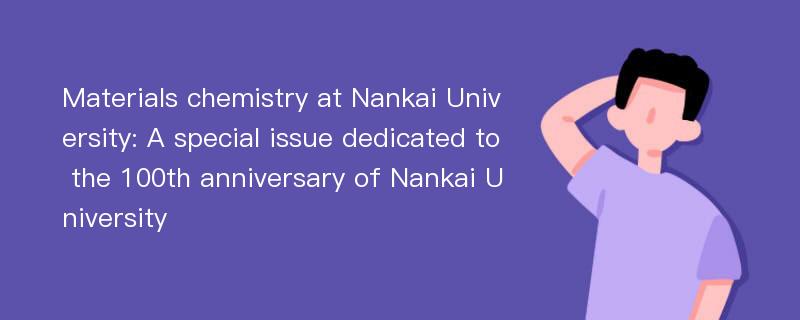 Materials chemistry at Nankai University: A special issue dedicated to the 100th anniversary of Nankai University