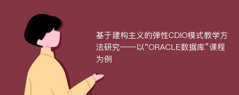 基于建构主义的弹性CDIO模式教学方法研究——以“ORACLE数据库”课程为例