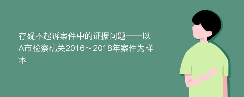 存疑不起诉案件中的证据问题——以A市检察机关2016～2018年案件为样本