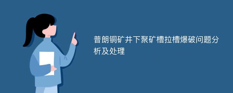 普朗铜矿井下聚矿槽拉槽爆破问题分析及处理