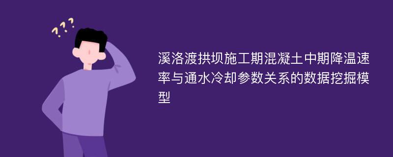 溪洛渡拱坝施工期混凝土中期降温速率与通水冷却参数关系的数据挖掘模型