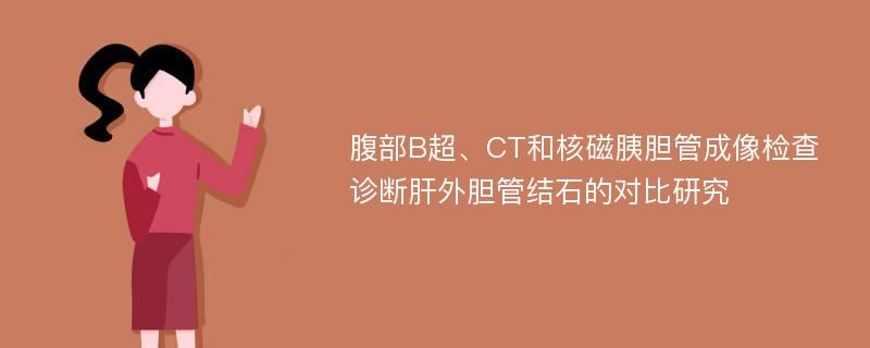 腹部B超、CT和核磁胰胆管成像检查诊断肝外胆管结石的对比研究