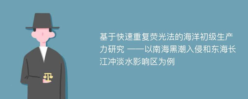 基于快速重复荧光法的海洋初级生产力研究 ——以南海黑潮入侵和东海长江冲淡水影响区为例