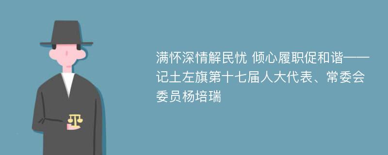 满怀深情解民忧 倾心履职促和谐——记土左旗第十七届人大代表、常委会委员杨培瑞