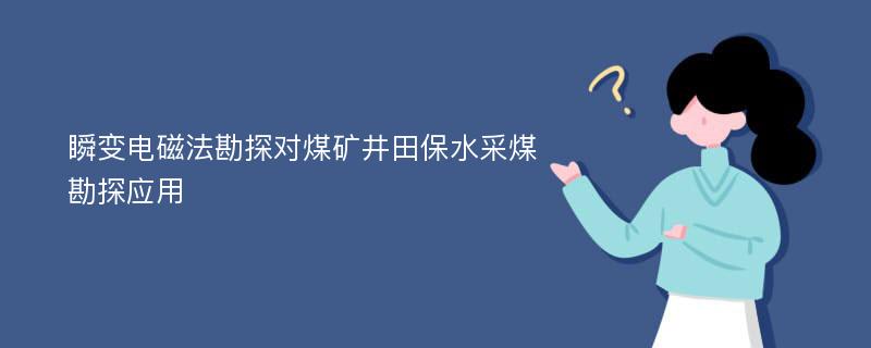 瞬变电磁法勘探对煤矿井田保水采煤勘探应用