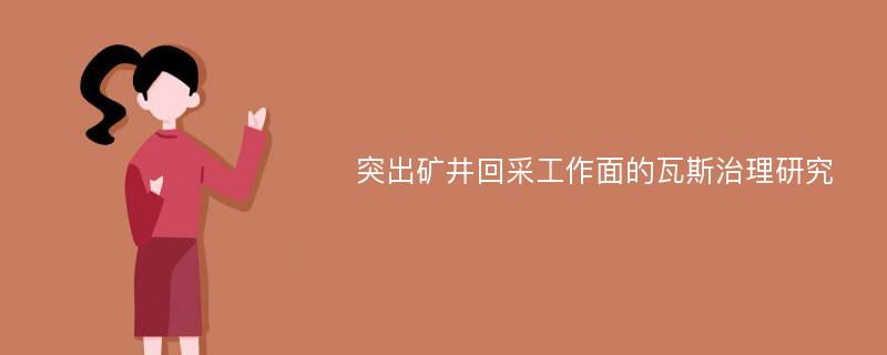 突出矿井回采工作面的瓦斯治理研究