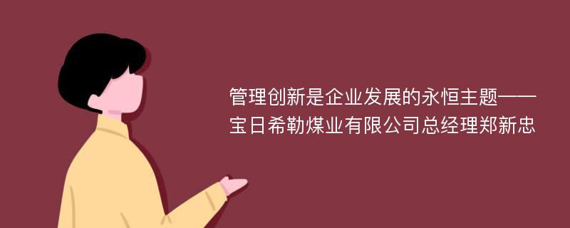 管理创新是企业发展的永恒主题——宝日希勒煤业有限公司总经理郑新忠