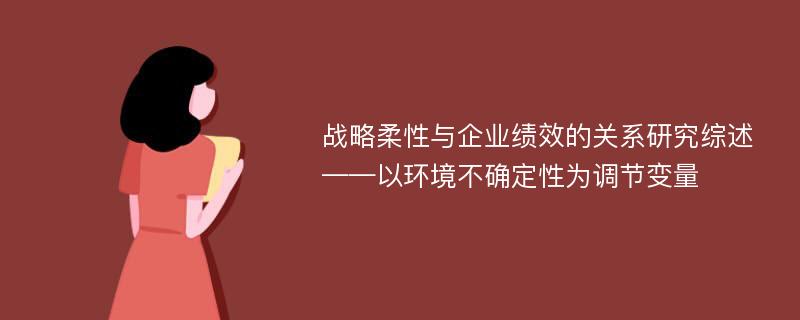 战略柔性与企业绩效的关系研究综述——以环境不确定性为调节变量