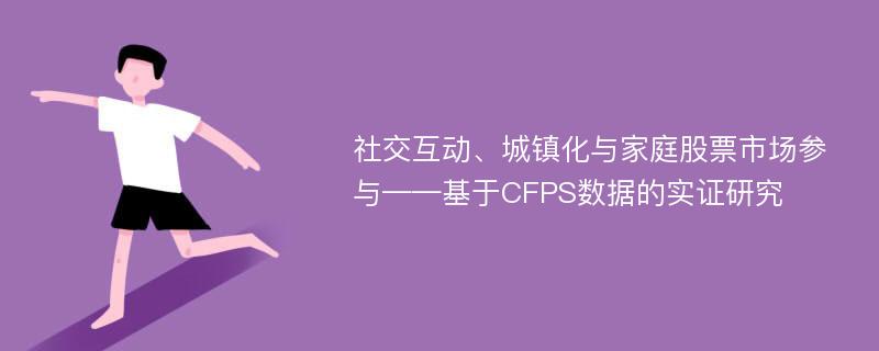 社交互动、城镇化与家庭股票市场参与——基于CFPS数据的实证研究