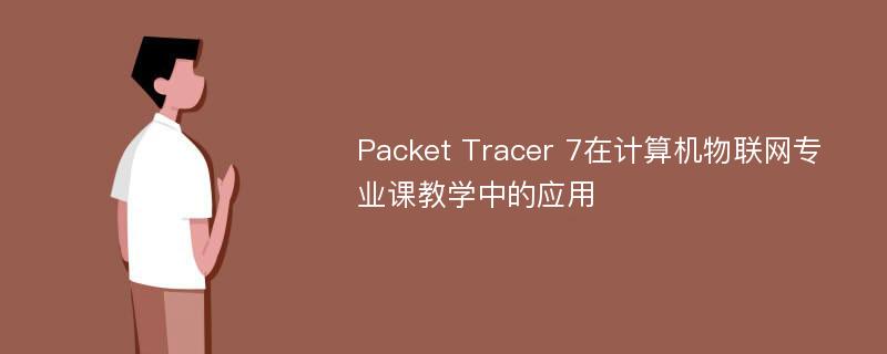 Packet Tracer 7在计算机物联网专业课教学中的应用