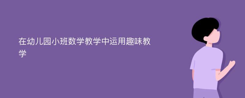 在幼儿园小班数学教学中运用趣味教学