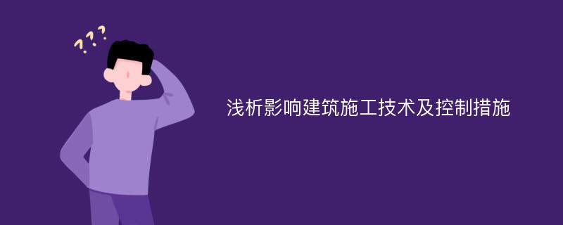 浅析影响建筑施工技术及控制措施