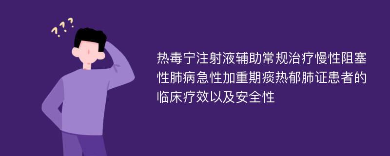 热毒宁注射液辅助常规治疗慢性阻塞性肺病急性加重期痰热郁肺证患者的临床疗效以及安全性