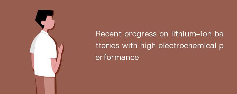 Recent progress on lithium-ion batteries with high electrochemical performance