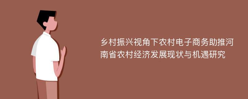 乡村振兴视角下农村电子商务助推河南省农村经济发展现状与机遇研究