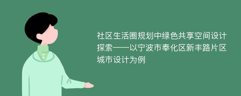 社区生活圈规划中绿色共享空间设计探索——以宁波市奉化区新丰路片区城市设计为例