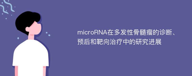 microRNA在多发性骨髓瘤的诊断、预后和靶向治疗中的研究进展