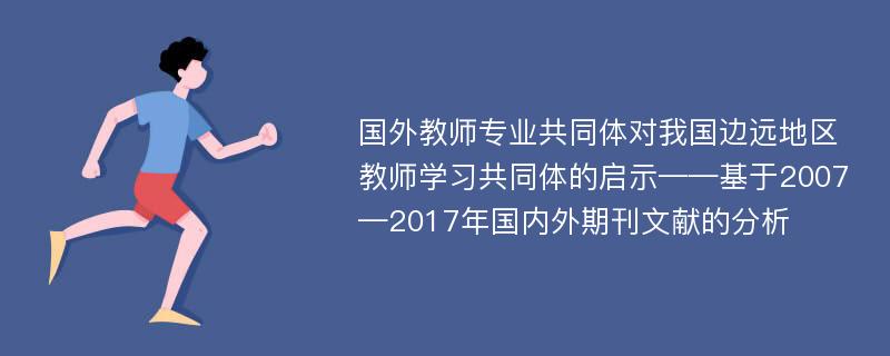 国外教师专业共同体对我国边远地区教师学习共同体的启示——基于2007—2017年国内外期刊文献的分析