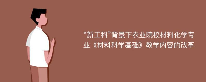 “新工科”背景下农业院校材料化学专业《材料科学基础》教学内容的改革