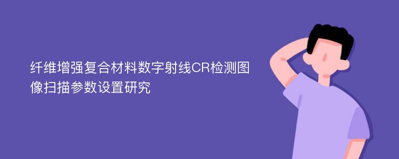 纤维增强复合材料数字射线CR检测图像扫描参数设置研究