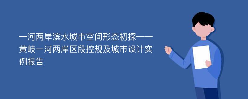 一河两岸滨水城市空间形态初探——黄岐一河两岸区段控规及城市设计实例报告