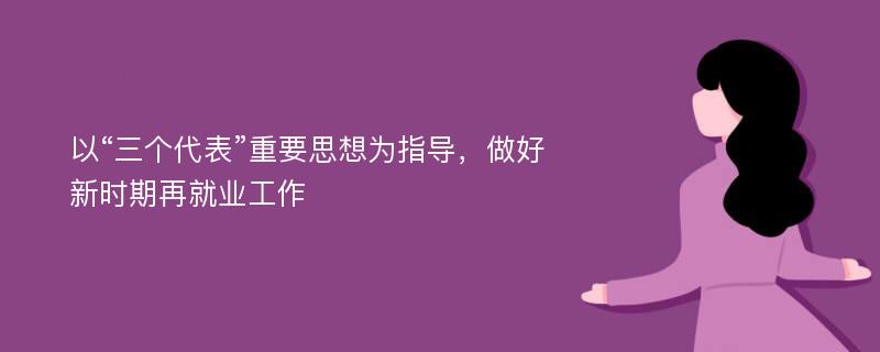 以“三个代表”重要思想为指导，做好新时期再就业工作