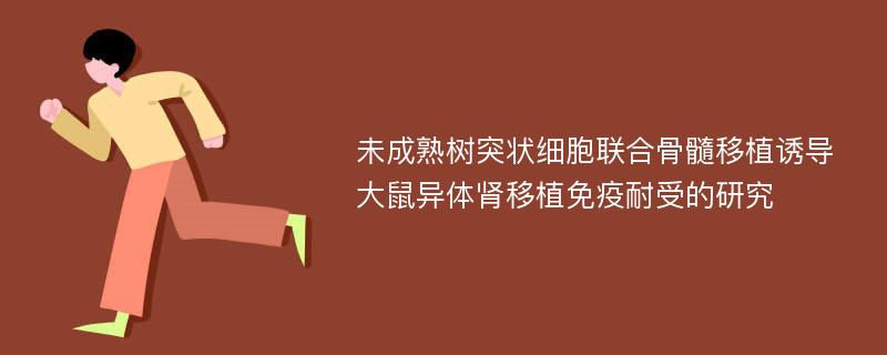 未成熟树突状细胞联合骨髓移植诱导大鼠异体肾移植免疫耐受的研究