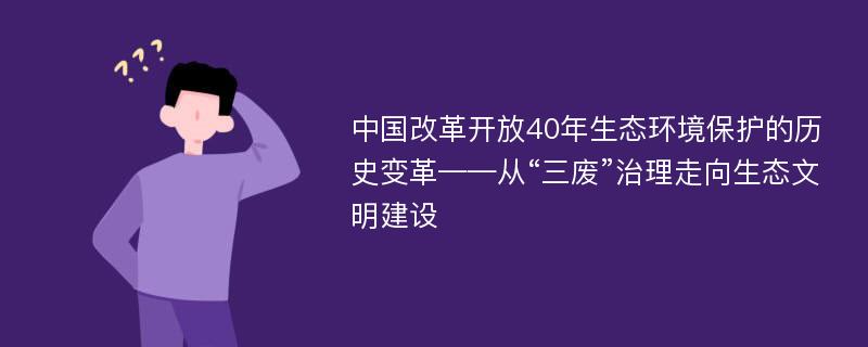 中国改革开放40年生态环境保护的历史变革——从“三废”治理走向生态文明建设